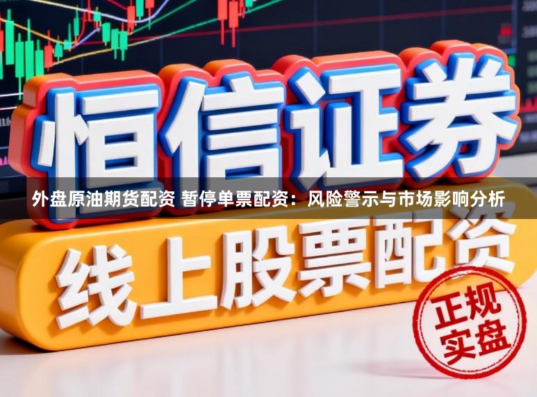 外盘原油期货配资 暂停单票配资：风险警示与市场影响分析