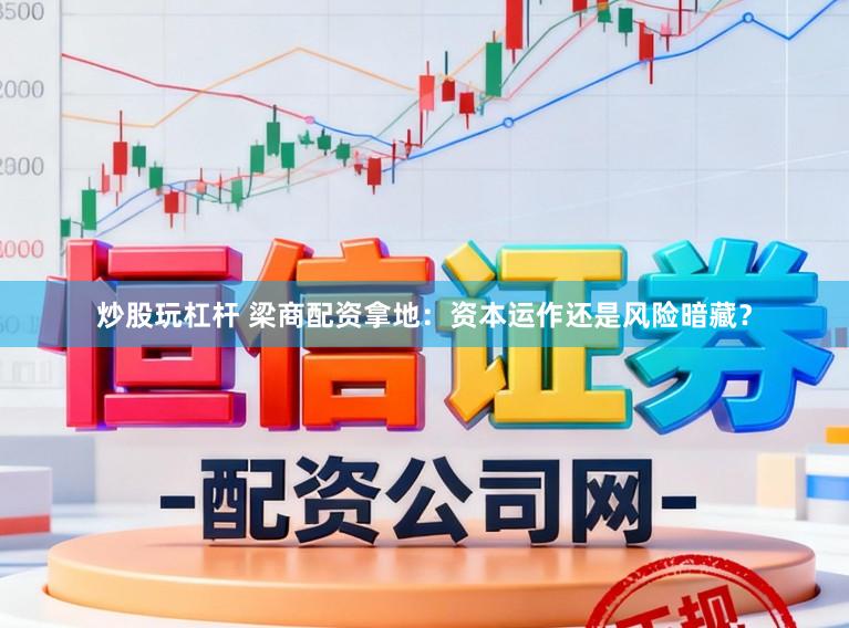 炒股玩杠杆 梁商配资拿地：资本运作还是风险暗藏？