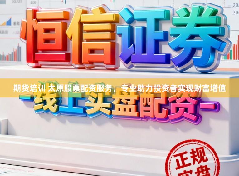 期货培训 太原股票配资服务，专业助力投资者实现财富增值