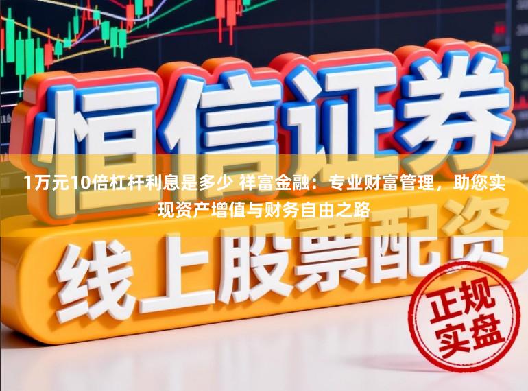 1万元10倍杠杆利息是多少 祥富金融：专业财富管理，助您实现资产增值与财务自由之路