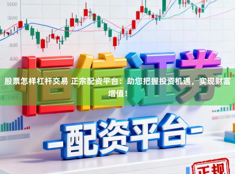 股票怎样杠杆交易 正宗配资平台：助您把握投资机遇，实现财富增值！