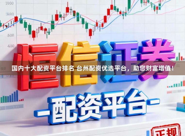 国内十大配资平台排名 台州配资优选平台，助您财富增值！