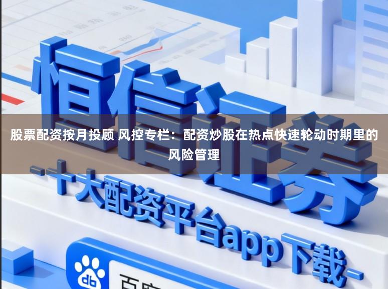 股票配资按月投顾 风控专栏：配资炒股在热点快速轮动时期里的风险管理