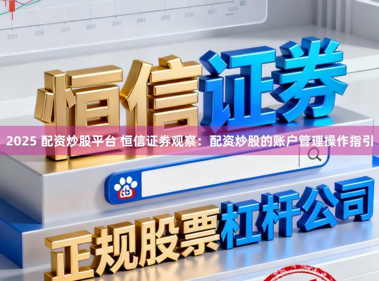 2025 配资炒股平台 恒信证券观察：配资炒股的账户管理操作指引