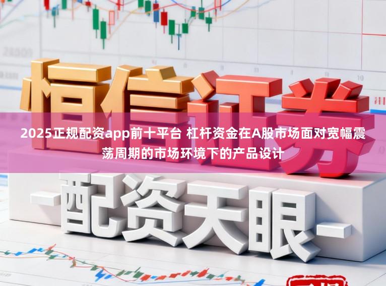 2025正规配资app前十平台 杠杆资金在A股市场面对宽幅震荡周期的市场环境下的产品设计