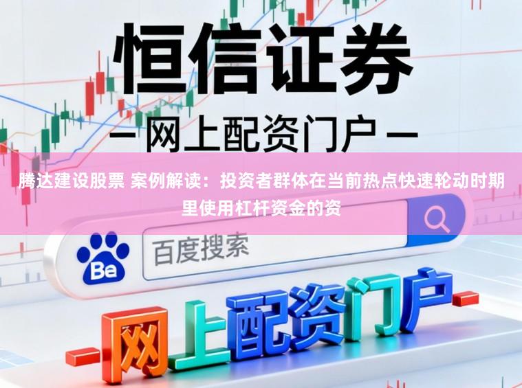 腾达建设股票 案例解读：投资者群体在当前热点快速轮动时期里使用杠杆资金的资