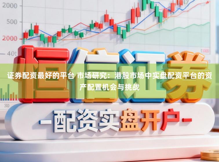 证券配资最好的平台 市场研究：港股市场中实盘配资平台的资产配置机会与挑战