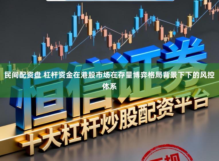 民间配资盘 杠杆资金在港股市场在存量博弈格局背景下下的风控体系