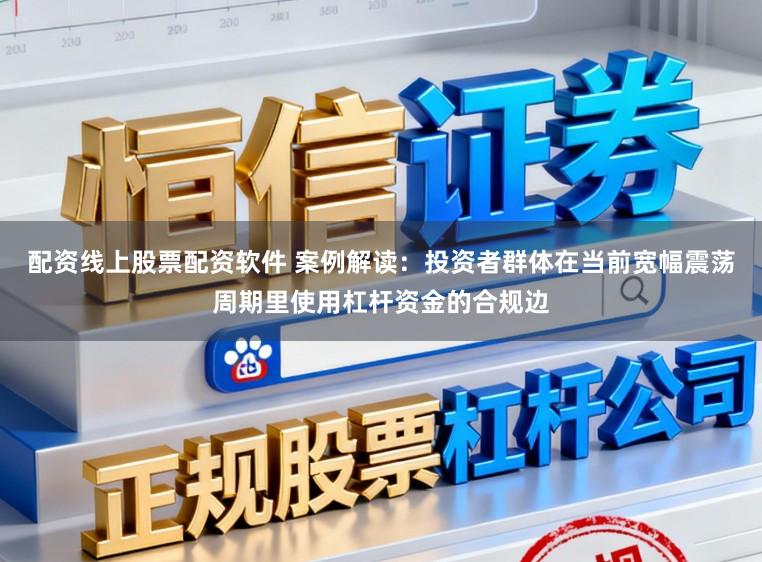 配资线上股票配资软件 案例解读：投资者群体在当前宽幅震荡周期里使用杠杆资金的合规边