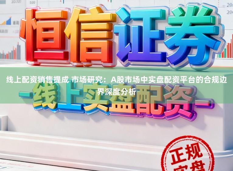 线上配资销售提成 市场研究：A股市场中实盘配资平台的合规边界深度分析