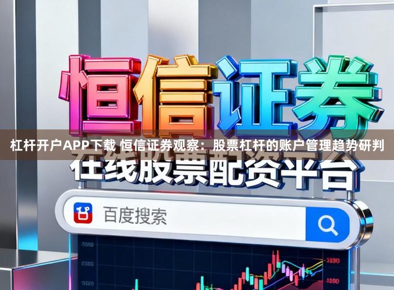杠杆开户APP下载 恒信证券观察：股票杠杆的账户管理趋势研判