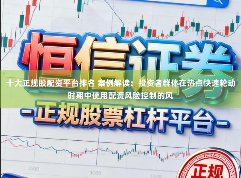 十大正规股配资平台排名 案例解读：投资者群体在热点快速轮动时期中使用配资风险控制的风