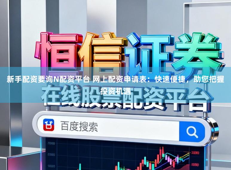 新手配资要询N配资平台 网上配资申请表：快速便捷，助您把握投资机遇