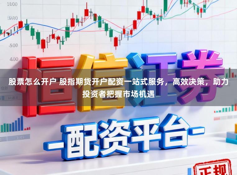 股票怎么开户 股指期货开户配资一站式服务，高效决策，助力投资者把握市场机遇