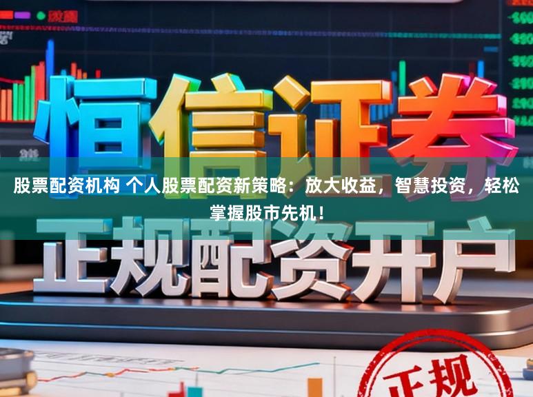 股票配资机构 个人股票配资新策略：放大收益，智慧投资，轻松掌握股市先机！