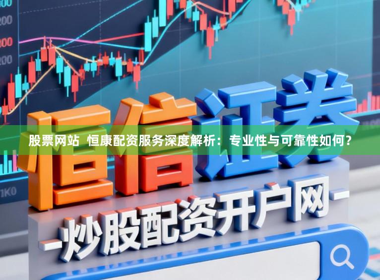 股票网站  恒康配资服务深度解析：专业性与可靠性如何？