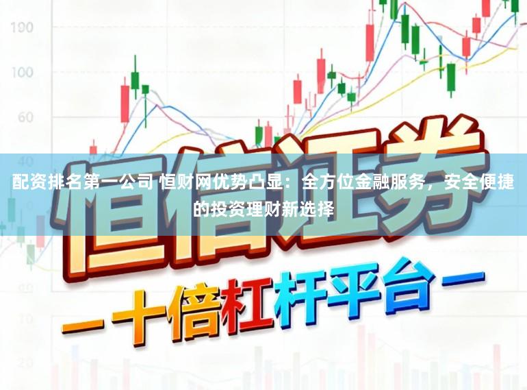 配资排名第一公司 恒财网优势凸显：全方位金融服务，安全便捷的投资理财新选择