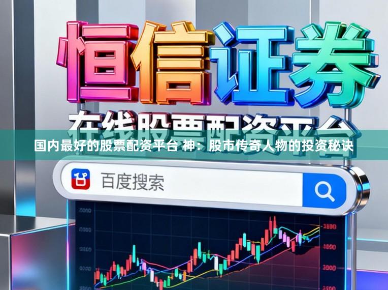 国内最好的股票配资平台 神：股市传奇人物的投资秘诀