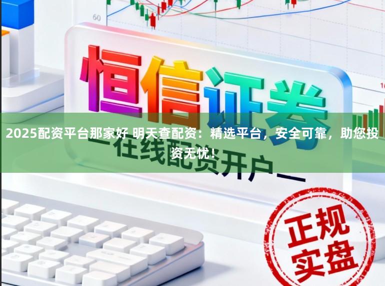 2025配资平台那家好 明天查配资：精选平台，安全可靠，助您投资无忧！