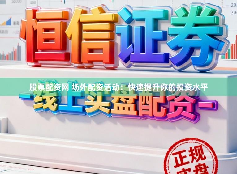 股票配资网 场外配资活动：快速提升你的投资水平
