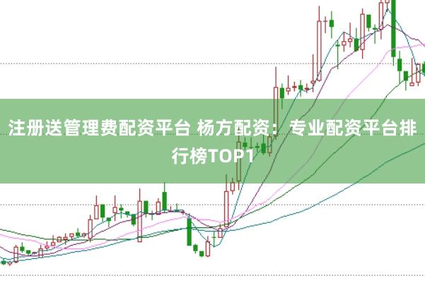 注册送管理费配资平台 杨方配资：专业配资平台排行榜TOP1