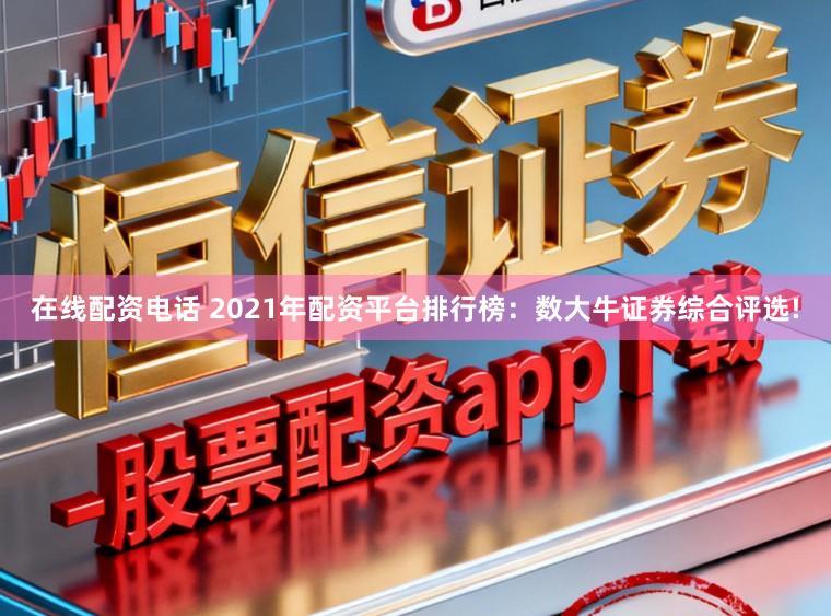 在线配资电话 2021年配资平台排行榜：数大牛证券综合评选!