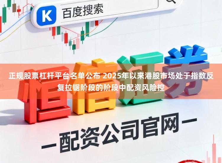 正规股票杠杆平台名单公布 2025年以来港股市场处于指数反复拉锯阶段的阶段中配资风险控