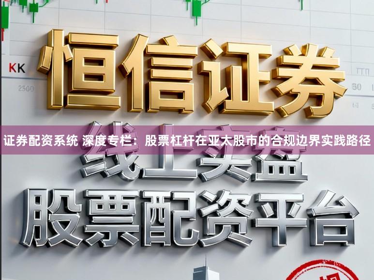 证券配资系统 深度专栏：股票杠杆在亚太股市的合规边界实践路径