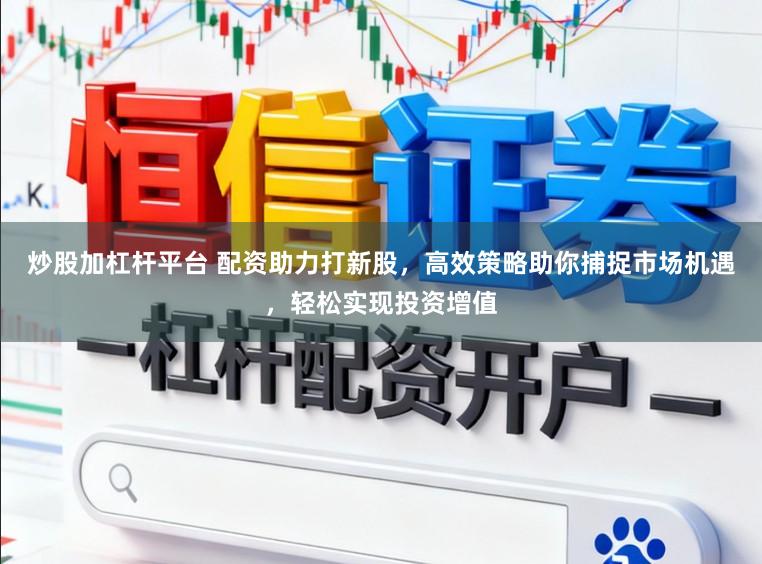 炒股加杠杆平台 配资助力打新股，高效策略助你捕捉市场机遇，轻松实现投资增值