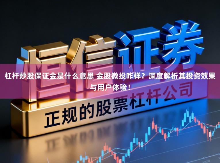 杠杆炒股保证金是什么意思 金股微投咋样？深度解析其投资效果与用户体验！
