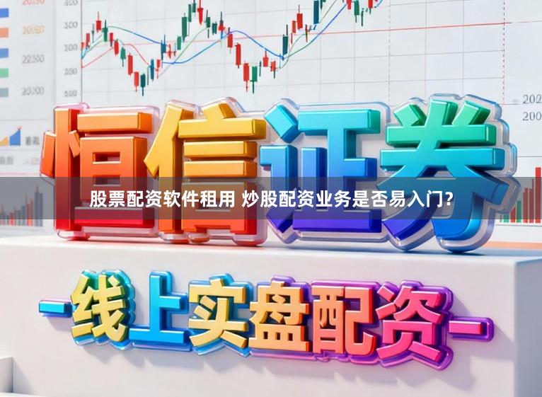 股票配资软件租用 炒股配资业务是否易入门？