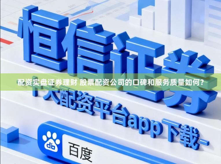 配资实盘证券理财 股票配资公司的口碑和服务质量如何？