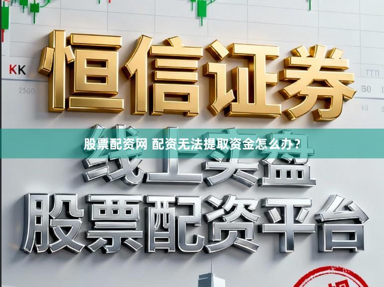 股票配资网 配资无法提取资金怎么办？