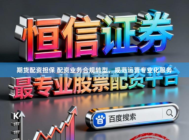 期货配资担保 配资业务合规转型，规范运营专业化服务