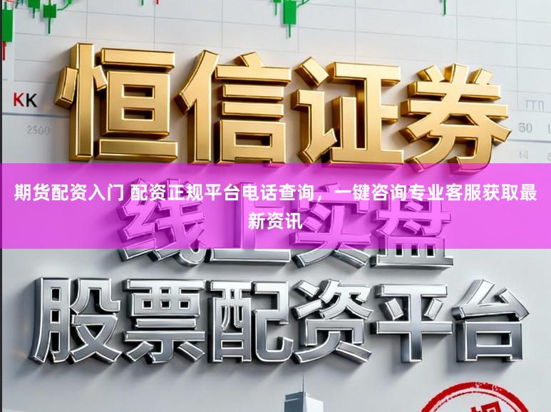 期货配资入门 配资正规平台电话查询，一键咨询专业客服获取最新资讯